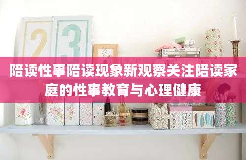 陪读性事陪读现象新观察关注陪读家庭的性事教育与心理健康
