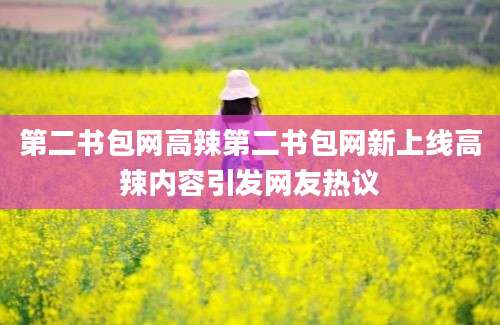 第二书包网高辣第二书包网新上线高辣内容引发网友热议