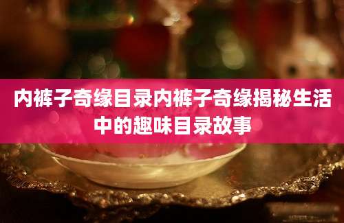 内裤子奇缘目录内裤子奇缘揭秘生活中的趣味目录故事