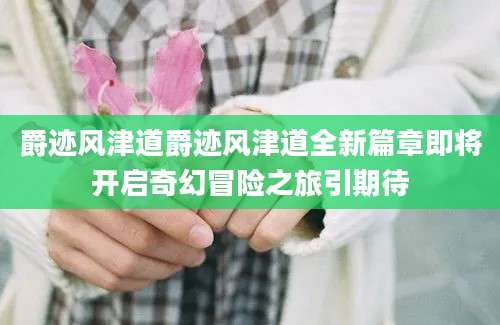 爵迹风津道爵迹风津道全新篇章即将开启奇幻冒险之旅引期待
