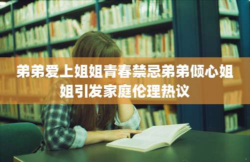 弟弟爱上姐姐青春禁忌弟弟倾心姐姐引发家庭伦理热议