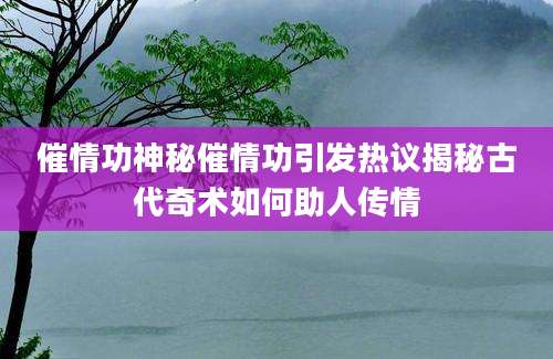催情功神秘催情功引发热议揭秘古代奇术如何助人传情