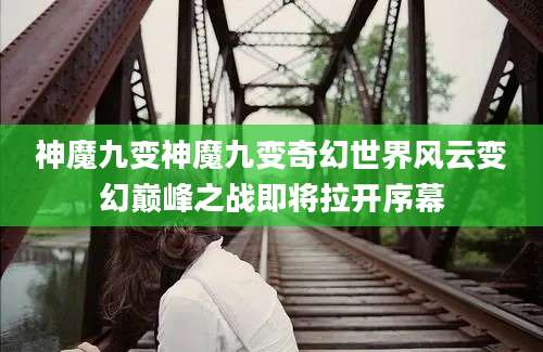 神魔九变神魔九变奇幻世界风云变幻巅峰之战即将拉开序幕