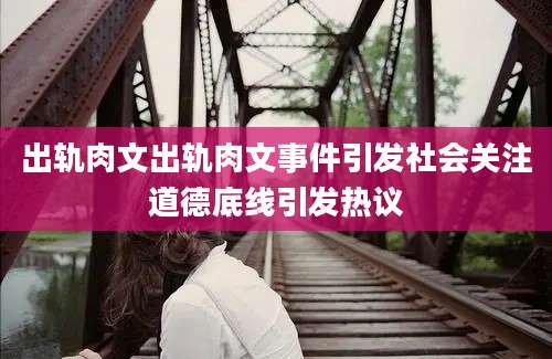 出轨肉文出轨肉文事件引发社会关注道德底线引发热议