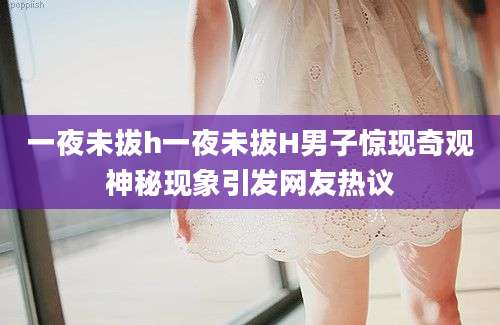 一夜未拔h一夜未拔H男子惊现奇观神秘现象引发网友热议