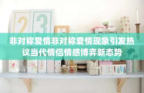 非对称爱情非对称爱情现象引发热议当代情侣情感博弈新态势
