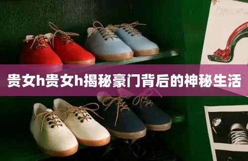 贵女h贵女h揭秘豪门背后的神秘生活