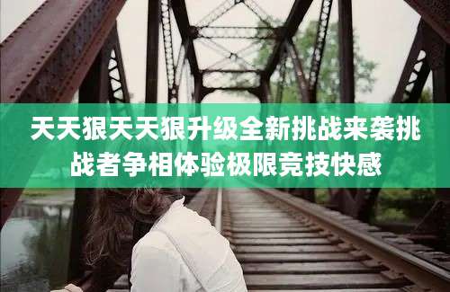 天天狠天天狠升级全新挑战来袭挑战者争相体验极限竞技快感