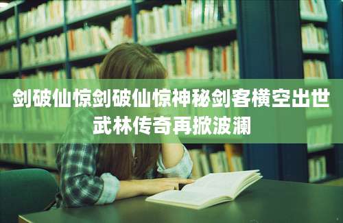 剑破仙惊剑破仙惊神秘剑客横空出世武林传奇再掀波澜