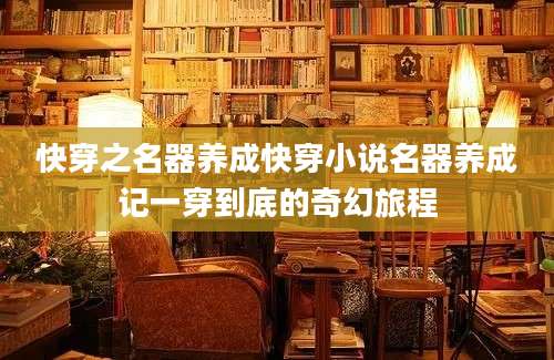 快穿之名器养成快穿小说名器养成记一穿到底的奇幻旅程