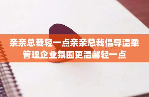 亲亲总裁轻一点亲亲总裁倡导温柔管理企业氛围更温馨轻一点