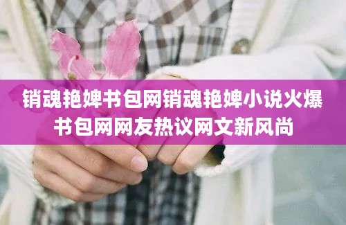 销魂艳婢书包网销魂艳婢小说火爆书包网网友热议网文新风尚