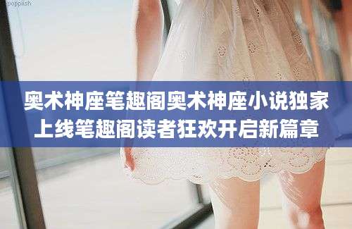 奥术神座笔趣阁奥术神座小说独家上线笔趣阁读者狂欢开启新篇章