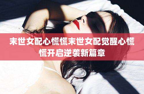 末世女配心慌慌末世女配觉醒心慌慌开启逆袭新篇章