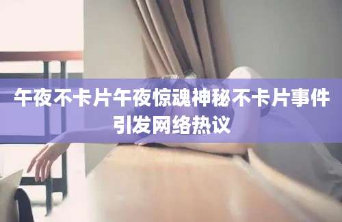 午夜不卡片午夜惊魂神秘不卡片事件引发网络热议