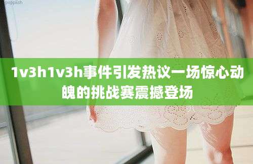 1v3h1v3h事件引发热议一场惊心动魄的挑战赛震撼登场