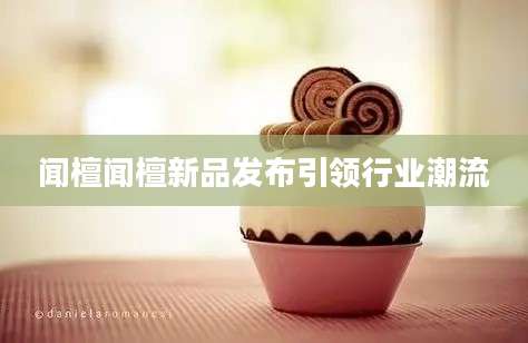 闻檀闻檀新品发布引领行业潮流