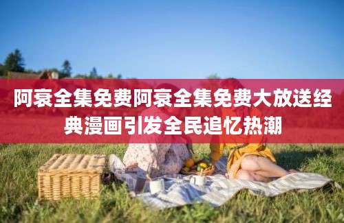 阿衰全集免费阿衰全集免费大放送经典漫画引发全民追忆热潮