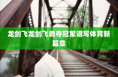 龙剑飞龙剑飞勇夺冠军谱写体育新篇章
