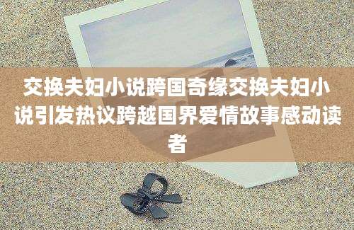 交换夫妇小说跨国奇缘交换夫妇小说引发热议跨越国界爱情故事感动读者