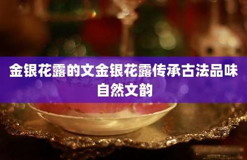 金银花露的文金银花露传承古法品味自然文韵