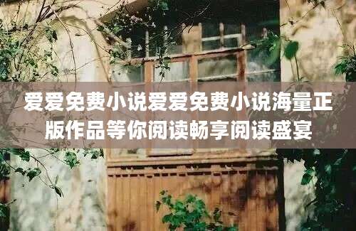 爱爱免费小说爱爱免费小说海量正版作品等你阅读畅享阅读盛宴