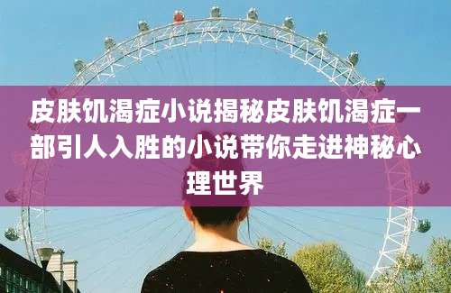 皮肤饥渴症小说揭秘皮肤饥渴症一部引人入胜的小说带你走进神秘心理世界