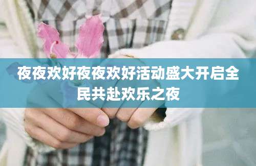 夜夜欢好夜夜欢好活动盛大开启全民共赴欢乐之夜
