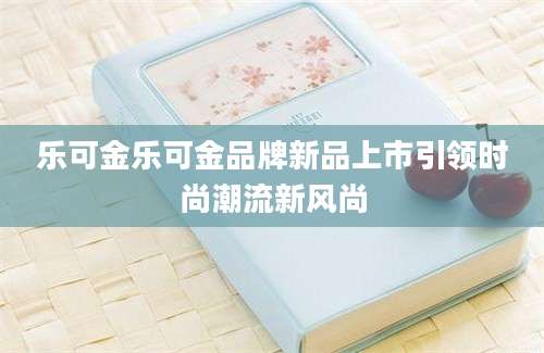 乐可金乐可金品牌新品上市引领时尚潮流新风尚