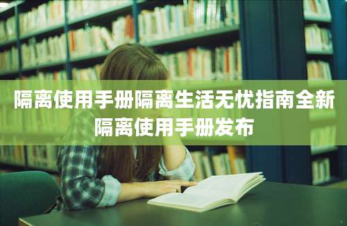 隔离使用手册隔离生活无忧指南全新隔离使用手册发布