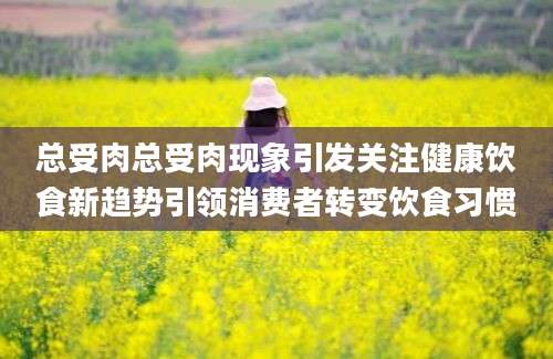 总受肉总受肉现象引发关注健康饮食新趋势引领消费者转变饮食习惯