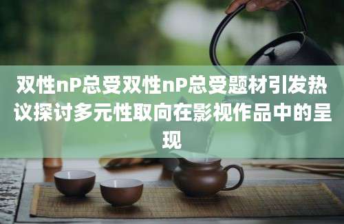 双性nP总受双性nP总受题材引发热议探讨多元性取向在影视作品中的呈现