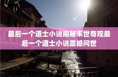 最后一个道士小说揭秘末世奇观最后一个道士小说震撼问世