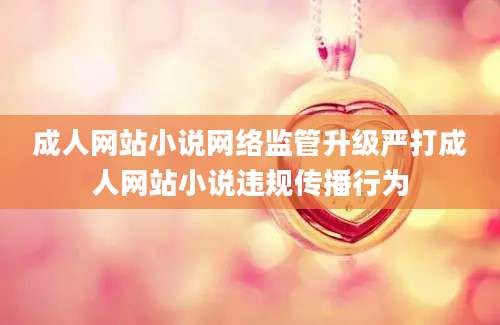 成人网站小说网络监管升级严打成人网站小说违规传播行为