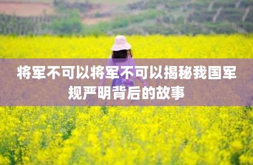 将军不可以将军不可以揭秘我国军规严明背后的故事