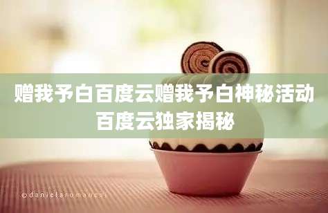 赠我予白百度云赠我予白神秘活动百度云独家揭秘