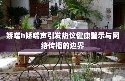 娇喘h娇喘声引发热议健康警示与网络传播的边界