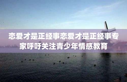 恋爱才是正经事恋爱才是正经事专家呼吁关注青少年情感教育