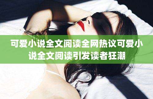 可爱小说全文阅读全网热议可爱小说全文阅读引发读者狂潮