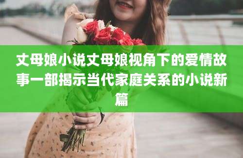 丈母娘小说丈母娘视角下的爱情故事一部揭示当代家庭关系的小说新篇