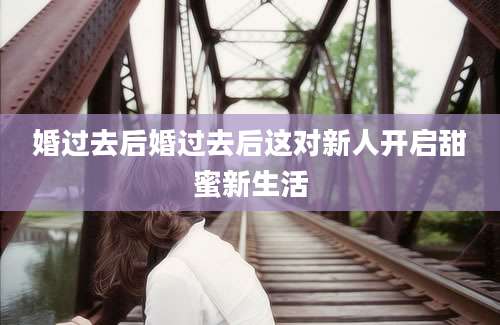 婚过去后婚过去后这对新人开启甜蜜新生活