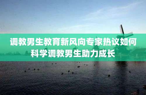 调教男生教育新风向专家热议如何科学调教男生助力成长