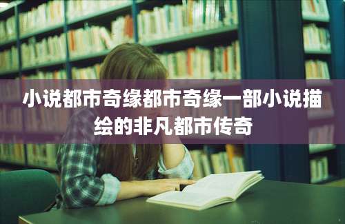 小说都市奇缘都市奇缘一部小说描绘的非凡都市传奇