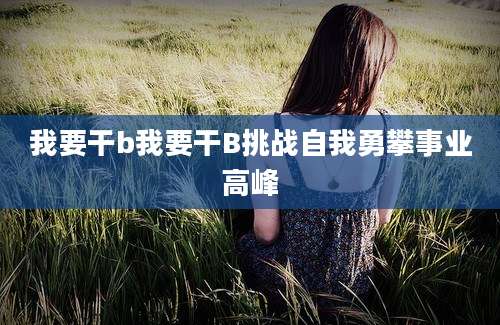 我要干b我要干B挑战自我勇攀事业高峰