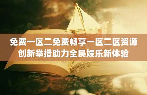 免费一区二免费畅享一区二区资源创新举措助力全民娱乐新体验