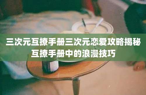 三次元互撩手册三次元恋爱攻略揭秘互撩手册中的浪漫技巧