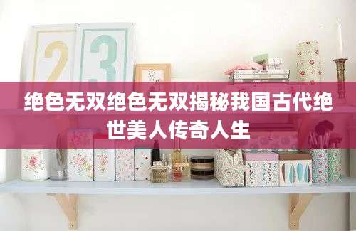 绝色无双绝色无双揭秘我国古代绝世美人传奇人生