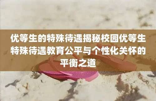 优等生的特殊待遇揭秘校园优等生特殊待遇教育公平与个性化关怀的平衡之道