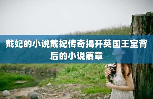 戴妃的小说戴妃传奇揭开英国王室背后的小说篇章
