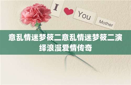 意乱情迷梦筱二意乱情迷梦筱二演绎浪漫爱情传奇